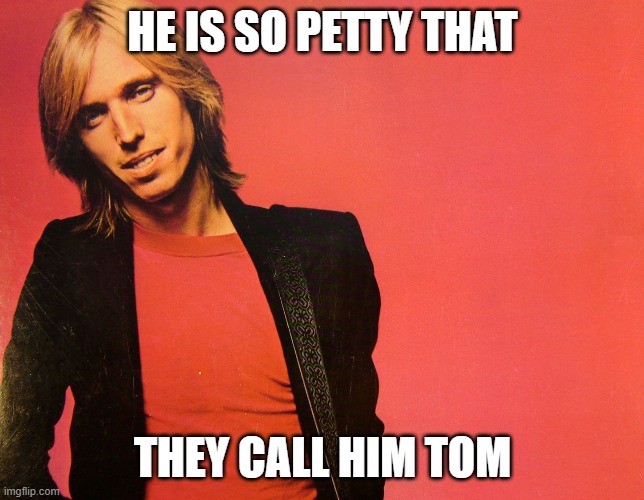 Tom Petty | HE IS SO PETTY THAT THEY CALL HIM TOM | image tagged in tom petty | made w/ Imgflip meme maker