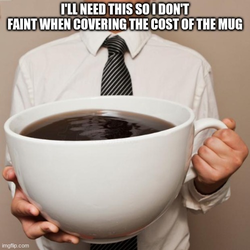 Wait... why did he buy it in the first place? | I'LL NEED THIS SO I DON'T FAINT WHEN COVERING THE COST OF THE MUG | image tagged in giant coffee,memes | made w/ Imgflip meme maker