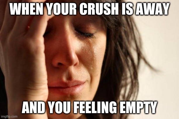 First World Problems | WHEN YOUR CRUSH IS AWAY; AND YOU FEELING EMPTY | image tagged in memes,first world problems | made w/ Imgflip meme maker