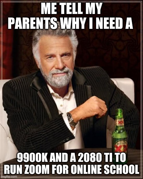 The Most Interesting Man In The World | ME TELL MY PARENTS WHY I NEED A; 9900K AND A 2080 TI TO RUN ZOOM FOR ONLINE SCHOOL | image tagged in memes,the most interesting man in the world | made w/ Imgflip meme maker