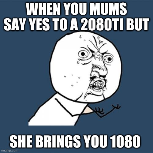 Y U No | WHEN YOU MUMS SAY YES TO A 2080TI BUT; SHE BRINGS YOU 1080 | image tagged in memes,y u no | made w/ Imgflip meme maker