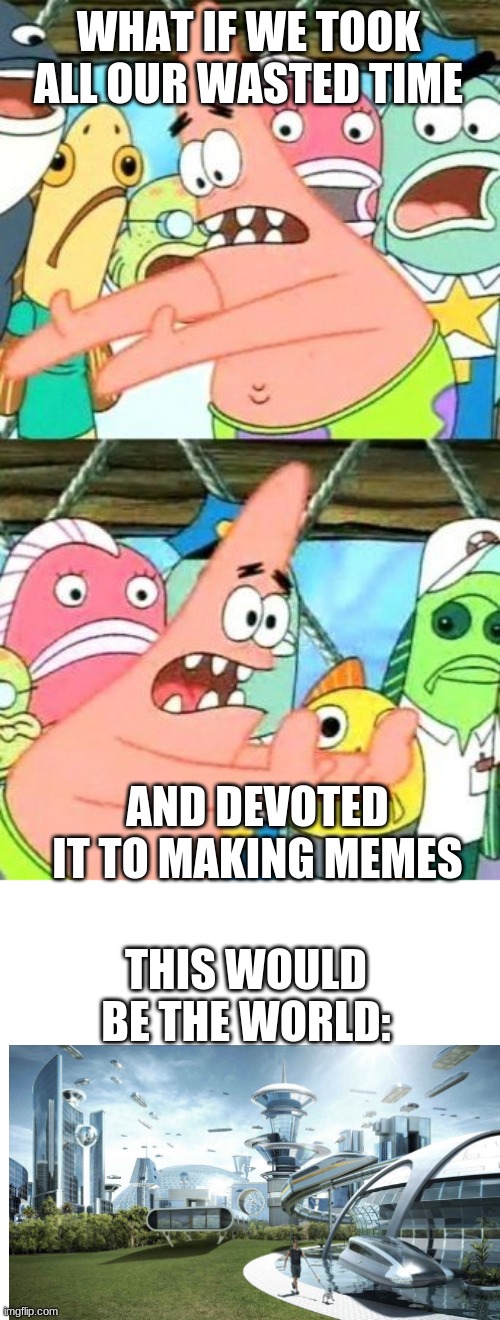 Put It Somewhere Else Patrick Meme | WHAT IF WE TOOK ALL OUR WASTED TIME; AND DEVOTED IT TO MAKING MEMES; THIS WOULD BE THE WORLD: | image tagged in memes,put it somewhere else patrick,funny memes | made w/ Imgflip meme maker