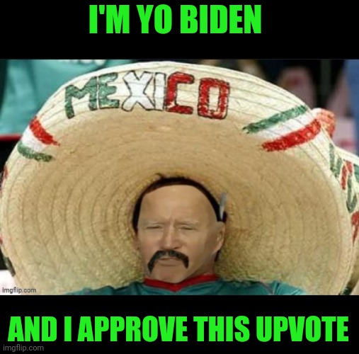 Mexican Yo Biden | I'M YO BIDEN AND I APPROVE THIS UPVOTE | image tagged in mexican yo biden | made w/ Imgflip meme maker