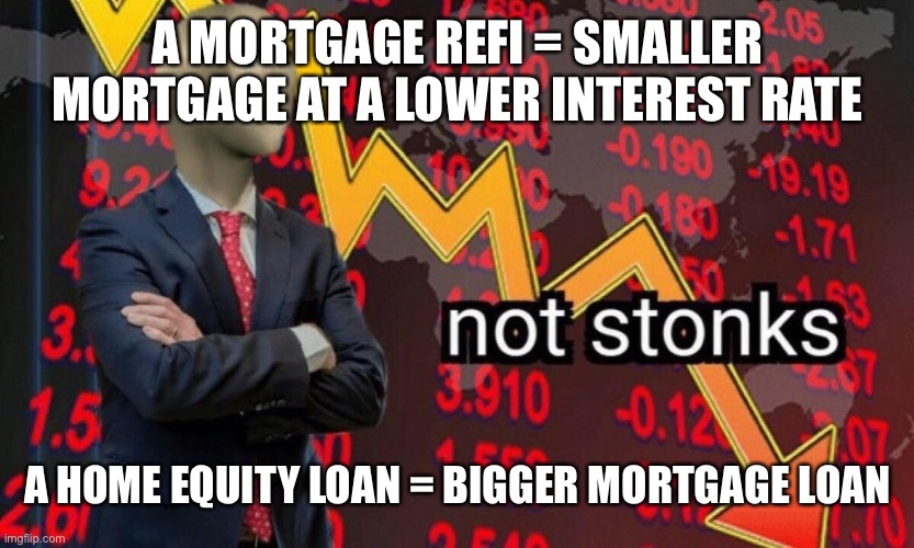 Cash Out Refi - Sukz and is Not Stonks. | A MORTGAGE REFI = SMALLER MORTGAGE AT A LOWER INTEREST RATE; A HOME EQUITY LOAN = BIGGER MORTGAGE LOAN | image tagged in not stonks | made w/ Imgflip meme maker