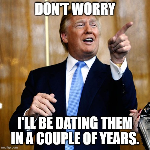 Donal Trump Birthday | DON'T WORRY I'LL BE DATING THEM IN A COUPLE OF YEARS. | image tagged in donal trump birthday | made w/ Imgflip meme maker