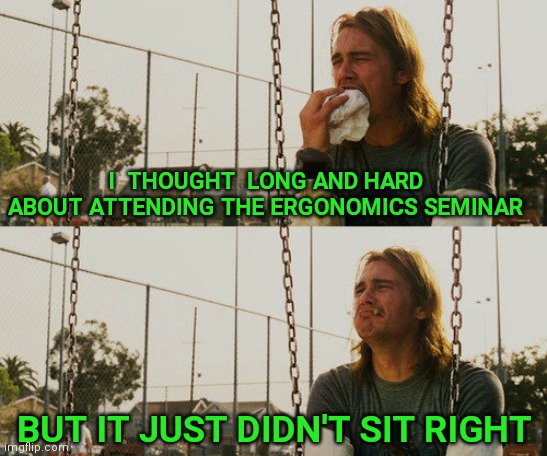 First World Stoner Problems | I  THOUGHT  LONG AND HARD ABOUT ATTENDING THE ERGONOMICS SEMINAR; BUT IT JUST DIDN'T SIT RIGHT | image tagged in memes,first world stoner problems,bad pun | made w/ Imgflip meme maker
