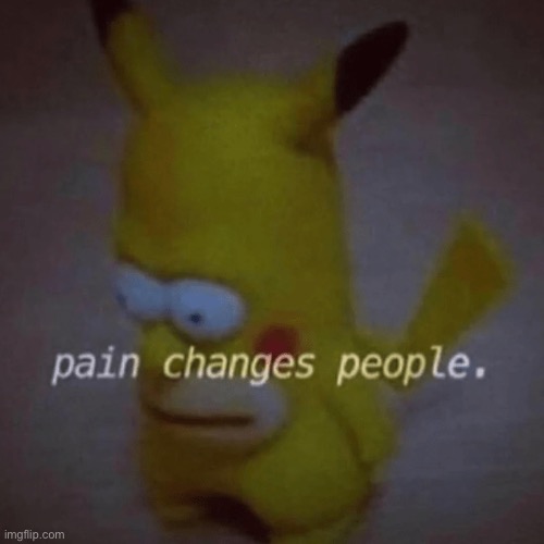 Pain Changes People | image tagged in pain changes people | made w/ Imgflip meme maker