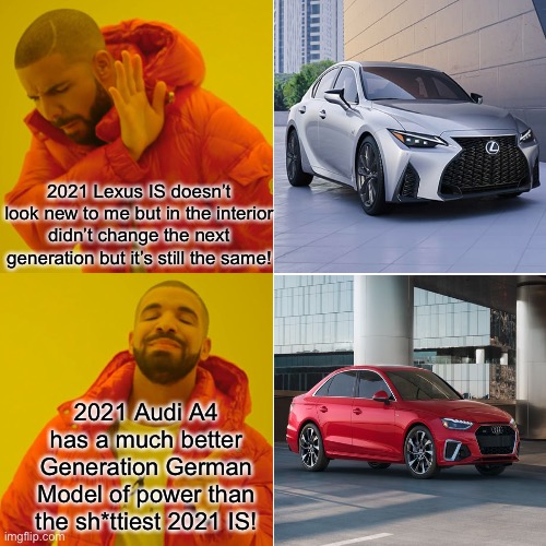 2021 Audi A4 VS 2021 UGLY Lexus IS | 2021 Lexus IS doesn’t look new to me but in the interior didn’t change the next generation but it’s still the same! 2021 Audi A4 has a much better Generation German Model of power than the sh*ttiest 2021 IS! | image tagged in memes,drake hotline bling,lexus,audi,2021,model | made w/ Imgflip meme maker