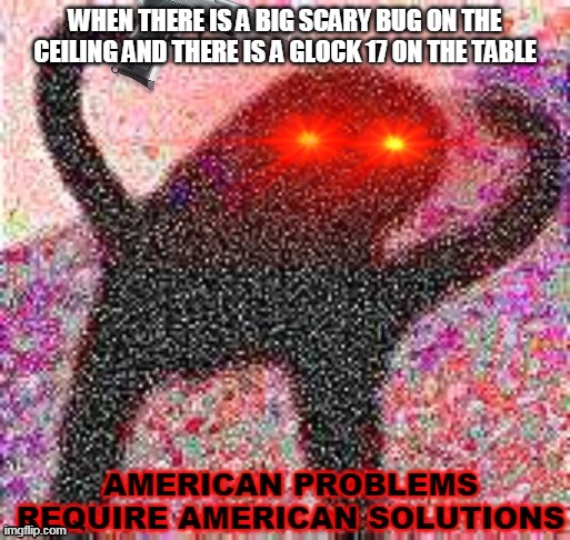 Glock vs bug | WHEN THERE IS A BIG SCARY BUG ON THE CEILING AND THERE IS A GLOCK 17 ON THE TABLE | image tagged in american problems require american solutions | made w/ Imgflip meme maker