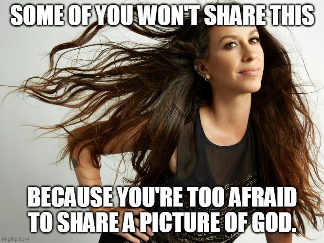 Alanis | SOME OF YOU WON'T SHARE THIS; BECAUSE YOU'RE TOO AFRAID TO SHARE A PICTURE OF GOD. | image tagged in singer | made w/ Imgflip meme maker