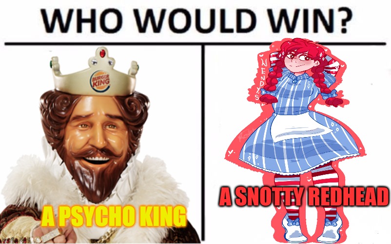 Fast food wars! | A SNOTTY REDHEAD; A PSYCHO KING | image tagged in who would win,wendy's,burger king | made w/ Imgflip meme maker