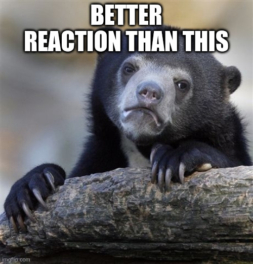 Confession Bear Meme | BETTER REACTION THAN THIS | image tagged in memes,confession bear | made w/ Imgflip meme maker