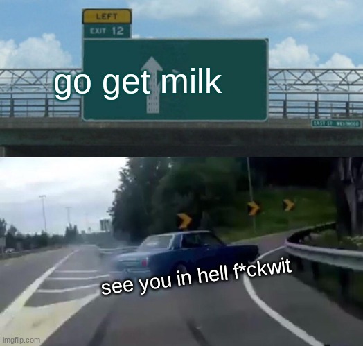 Left Exit 12 Off Ramp Meme | go get milk; see you in hell f*ckwit | image tagged in memes,left exit 12 off ramp | made w/ Imgflip meme maker