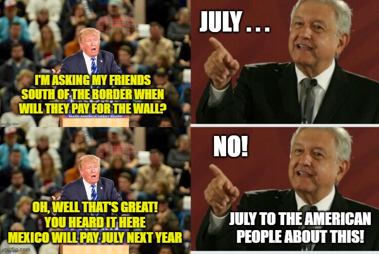 Every Month for Trump is July | JULY . . . I'M ASKING MY FRIENDS SOUTH OF THE BORDER WHEN WILL THEY PAY FOR THE WALL? NO! OH, WELL THAT'S GREAT! YOU HEARD IT HERE MEXICO WILL PAY JULY NEXT YEAR; JULY TO THE AMERICAN PEOPLE ABOUT THIS! | image tagged in memes,july,trumps wall,amlo,mexico,pay for it | made w/ Imgflip meme maker