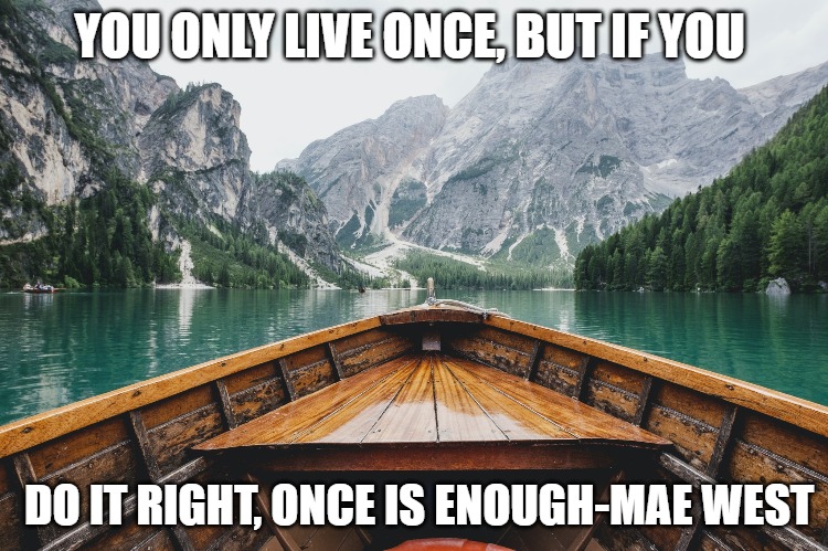 one life | YOU ONLY LIVE ONCE, BUT IF YOU; DO IT RIGHT, ONCE IS ENOUGH-MAE WEST | image tagged in life,mae west | made w/ Imgflip meme maker