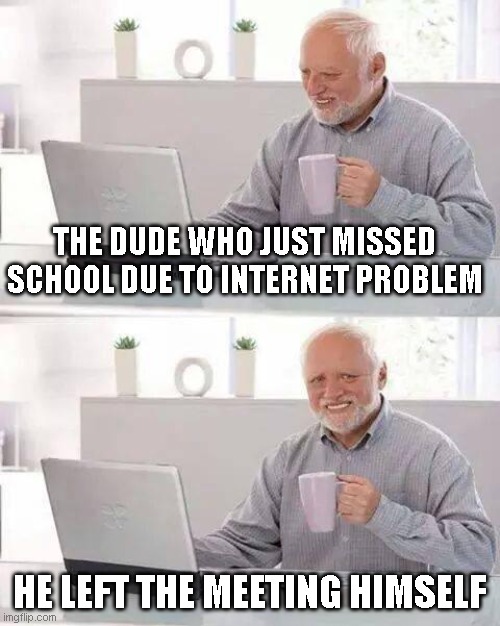 Are you this person? | THE DUDE WHO JUST MISSED SCHOOL DUE TO INTERNET PROBLEM; HE LEFT THE MEETING HIMSELF | image tagged in memes,hide the pain harold | made w/ Imgflip meme maker