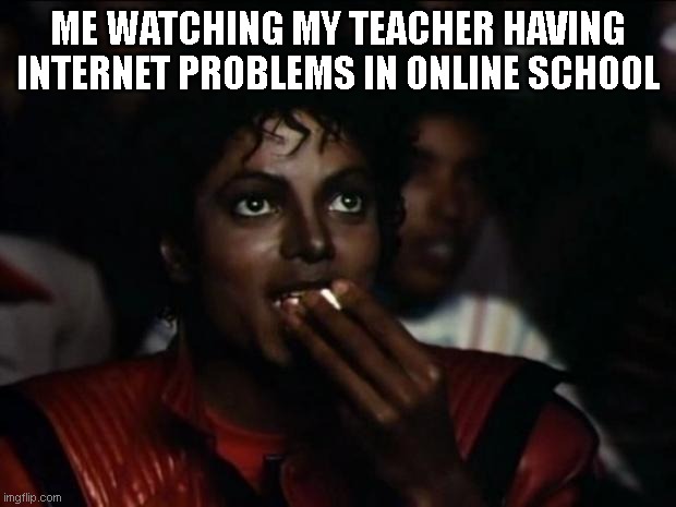 Time for FUN! | ME WATCHING MY TEACHER HAVING INTERNET PROBLEMS IN ONLINE SCHOOL | image tagged in memes,michael jackson popcorn | made w/ Imgflip meme maker