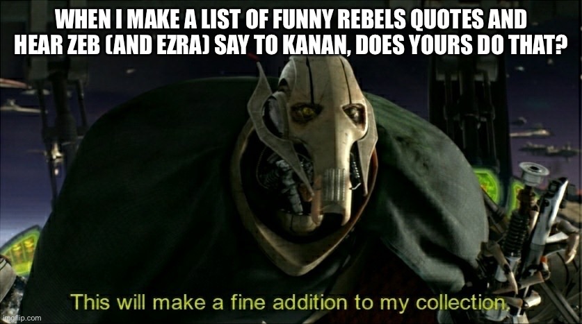 This will make a fine addition to my collection | WHEN I MAKE A LIST OF FUNNY REBELS QUOTES AND HEAR ZEB (AND EZRA) SAY TO KANAN, DOES YOURS DO THAT? | image tagged in this will make a fine addition to my collection | made w/ Imgflip meme maker