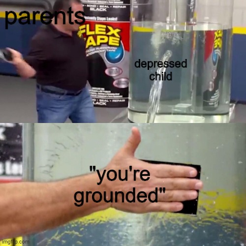 G R O U N D | parents; depressed child; "you're grounded" | image tagged in phil swift flex tape | made w/ Imgflip meme maker