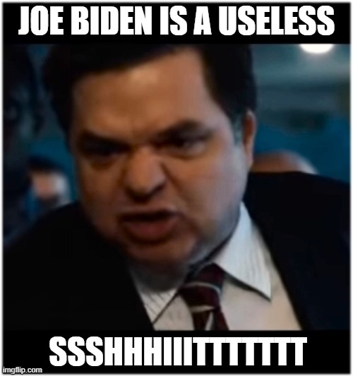 Useless I Say | JOE BIDEN IS A USELESS; SSSHHHIIITTTTTTT | image tagged in cool bullshit shit,kamala mamala harris by den hoe | made w/ Imgflip meme maker