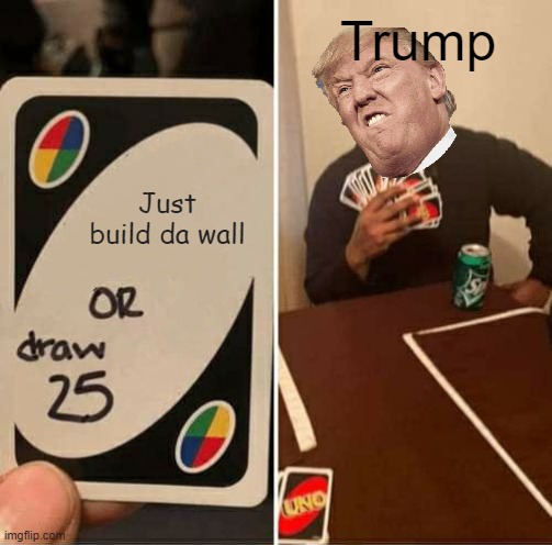 UNO Draw 25 Cards Meme | Trump; Just build da wall | image tagged in memes,uno draw 25 cards | made w/ Imgflip meme maker