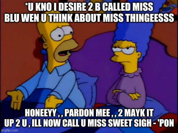 En-nag 4 the Re-Snag ( ish [ ish] [ ? ] ) // Intuitive Simpson Parents | *U KNO I DESIRE 2 B CALLED MISS BLU WEN U THINK ABOUT MISS THINGEESSS; HONEEYY , , PARDON MEE , , 2 MAYK IT UP 2 U , ILL NOW CALL U MISS SWEET SIGH - 'PON | image tagged in homer and marge simpson | made w/ Imgflip meme maker