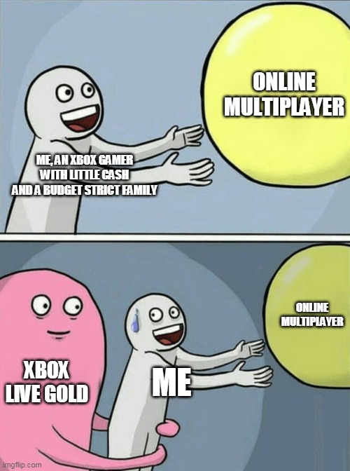 >:( | ONLINE MULTIPLAYER; ME, AN XBOX GAMER WITH LITTLE CASH AND A BUDGET STRICT FAMILY; ONLINE MULTIPLAYER; XBOX LIVE GOLD; ME | image tagged in memes,running away balloon | made w/ Imgflip meme maker