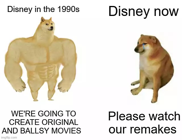 Disney please | Disney now; Disney in the 1990s; WE'RE GOING TO CREATE ORIGINAL AND BALLSY MOVIES; Please watch our remakes | image tagged in buff doge vs cheems,meme,memes,disney | made w/ Imgflip meme maker