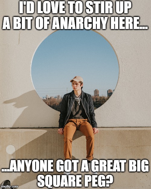 Meteroanarchist... | I'D LOVE TO STIR UP A BIT OF ANARCHY HERE... ...ANYONE GOT A GREAT BIG
SQUARE PEG? | image tagged in anarchy,anarchist,anarchism | made w/ Imgflip meme maker