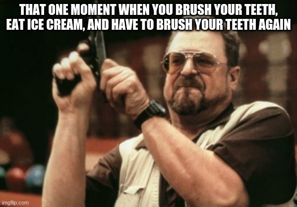 Am I The Only One Around Here | THAT ONE MOMENT WHEN YOU BRUSH YOUR TEETH, EAT ICE CREAM, AND HAVE TO BRUSH YOUR TEETH AGAIN | image tagged in memes,am i the only one around here | made w/ Imgflip meme maker