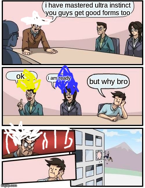 Boardroom Meeting Suggestion Meme | i have mastered ultra instinct you guys get good forms too; ok; i am ready; but why bro | image tagged in memes,boardroom meeting suggestion | made w/ Imgflip meme maker