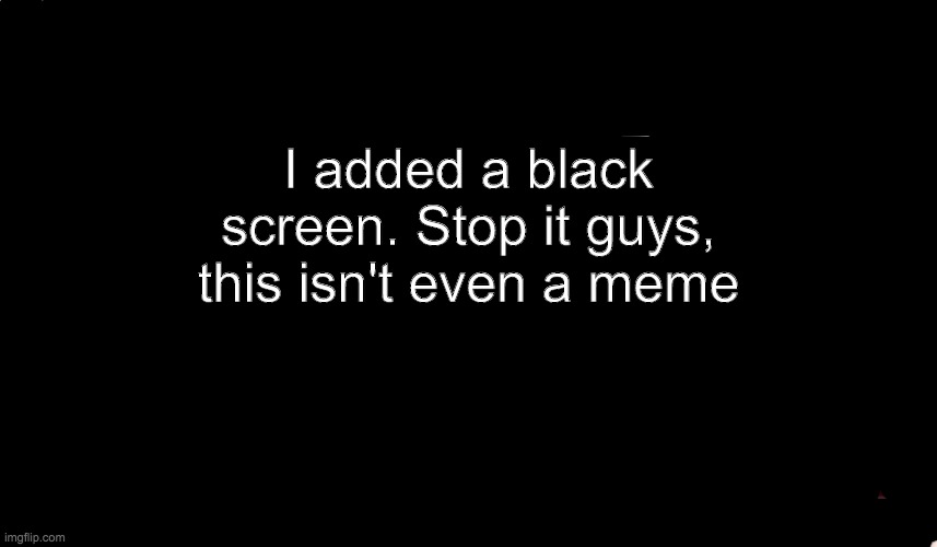 I added a black screen. Stop it guys, this isn't even a meme | made w/ Imgflip meme maker