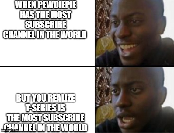 oh no t-series has more views | WHEN PEWDIEPIE HAS THE MOST SUBSCRIBE CHANNEL IN THE WORLD; BUT YOU REALIZE T-SERIES IS THE MOST SUBSCRIBE CHANNEL IN THE WORLD | image tagged in oh yeah oh no | made w/ Imgflip meme maker