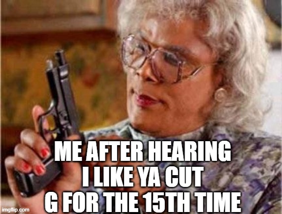 Madea | ME AFTER HEARING I LIKE YA CUT G FOR THE 15TH TIME | image tagged in madea | made w/ Imgflip meme maker