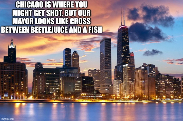 Chicagoland | CHICAGO IS WHERE YOU MIGHT GET SHOT, BUT OUR MAYOR LOOKS LIKE CROSS BETWEEN BEETLEJUICE AND A FISH | image tagged in chicago,mayor | made w/ Imgflip meme maker