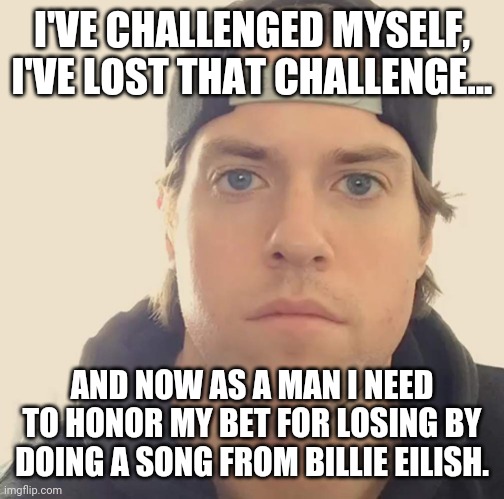 No seriously - I need to honor my bet for losing by doing a song from Billie Eilish | I'VE CHALLENGED MYSELF, I'VE LOST THAT CHALLENGE... AND NOW AS A MAN I NEED TO HONOR MY BET FOR LOSING BY DOING A SONG FROM BILLIE EILISH. | image tagged in the l a beast,memes | made w/ Imgflip meme maker