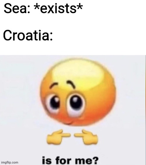 is for me? | Sea: *exists*; Croatia: | image tagged in is for me,croatia,memes,funny | made w/ Imgflip meme maker