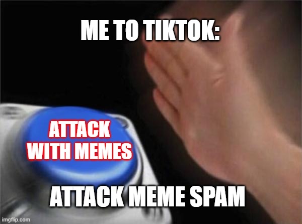 Best Weapons For Tiktok | ME TO TIKTOK:; ATTACK WITH MEMES; ATTACK MEME SPAM | image tagged in memes,blank nut button,tik tok,imgflip | made w/ Imgflip meme maker