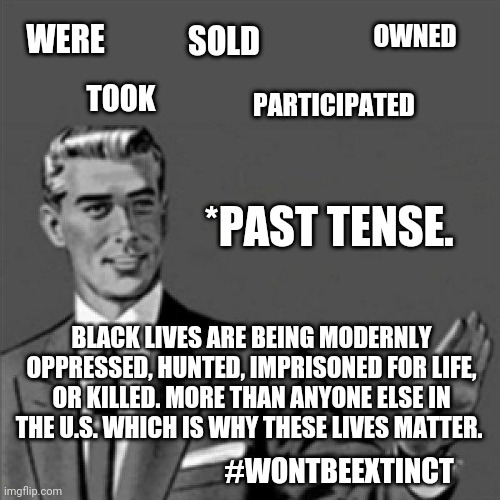 Correction guy | WERE; OWNED; SOLD; TOOK; PARTICIPATED; *PAST TENSE. BLACK LIVES ARE BEING MODERNLY OPPRESSED, HUNTED, IMPRISONED FOR LIFE, OR KILLED. MORE THAN ANYONE ELSE IN THE U.S. WHICH IS WHY THESE LIVES MATTER. #WONTBEEXTINCT | image tagged in correction guy | made w/ Imgflip meme maker