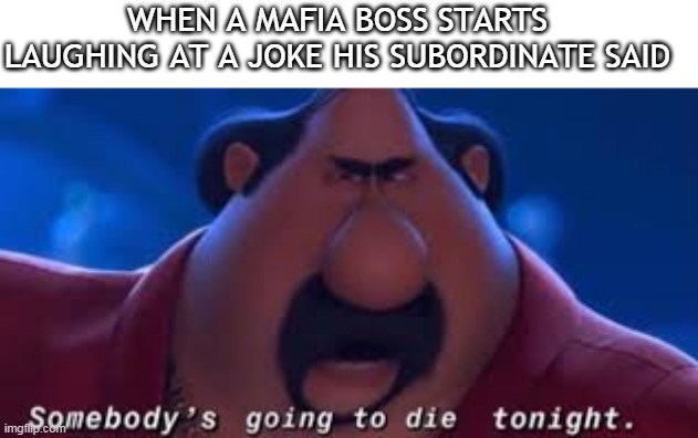Somebody's Going To Die Tonight | WHEN A MAFIA BOSS STARTS LAUGHING AT A JOKE HIS SUBORDINATE SAID | image tagged in somebody's going to die tonight | made w/ Imgflip meme maker