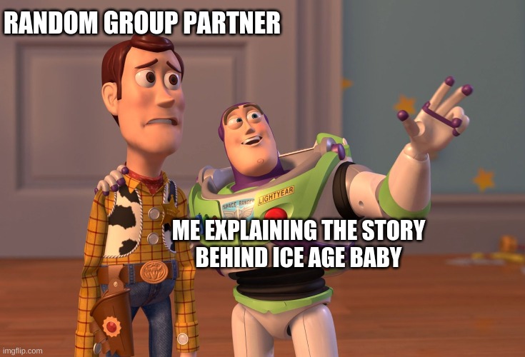 X, X Everywhere | RANDOM GROUP PARTNER; ME EXPLAINING THE STORY
BEHIND ICE AGE BABY | image tagged in memes,x x everywhere | made w/ Imgflip meme maker