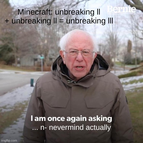 Bernie I Am Once Again Asking For Your Support Meme | Minecraft: unbreaking ll + unbreaking ll = unbreaking lll; ... n- nevermind actually | image tagged in memes,bernie i am once again asking for your support | made w/ Imgflip meme maker