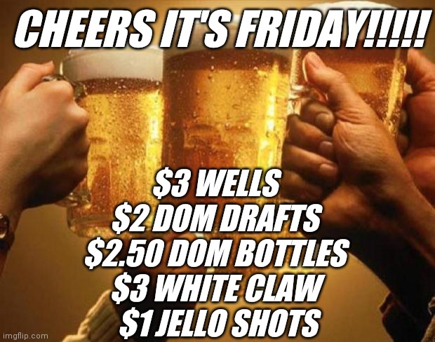 Friday cheers | CHEERS IT'S FRIDAY!!!!! $3 WELLS
$2 DOM DRAFTS
$2.50 DOM BOTTLES
$3 WHITE CLAW
 $1 JELLO SHOTS | image tagged in cheers | made w/ Imgflip meme maker