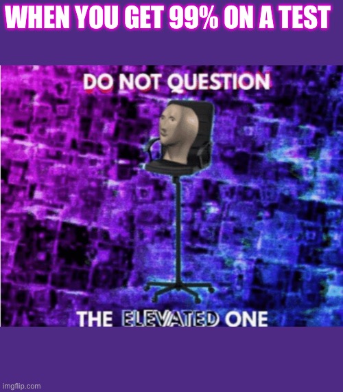 Do not question the elevated one | WHEN YOU GET 99% ON A TEST | image tagged in do not question the elevated one | made w/ Imgflip meme maker