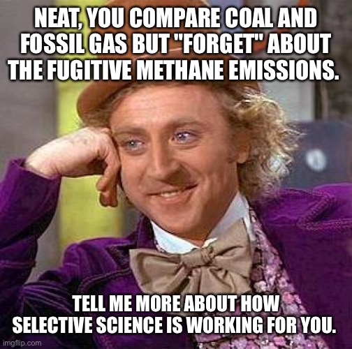 Creepy Condescending Wonka Meme | NEAT, YOU COMPARE COAL AND FOSSIL GAS BUT "FORGET" ABOUT THE FUGITIVE METHANE EMISSIONS. TELL ME MORE ABOUT HOW SELECTIVE SCIENCE IS WORKING FOR YOU. | image tagged in memes,creepy condescending wonka | made w/ Imgflip meme maker
