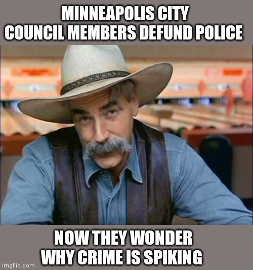 Sam Elliott special kind of stupid | MINNEAPOLIS CITY COUNCIL MEMBERS DEFUND POLICE; NOW THEY WONDER WHY CRIME IS SPIKING | image tagged in sam elliott special kind of stupid | made w/ Imgflip meme maker