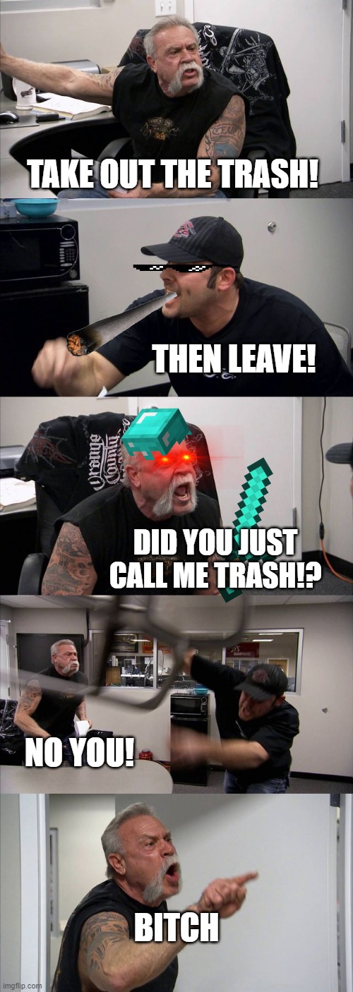trash | TAKE OUT THE TRASH! THEN LEAVE! DID YOU JUST CALL ME TRASH!? NO YOU! BITCH | image tagged in memes,american chopper argument | made w/ Imgflip meme maker