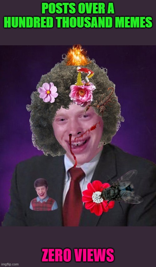 The Unbreakable Endless Persistence of Bad Luck Brian | POSTS OVER A HUNDRED THOUSAND MEMES; ZERO VIEWS | image tagged in the unbreakable endless persistence of bad luck brian | made w/ Imgflip meme maker