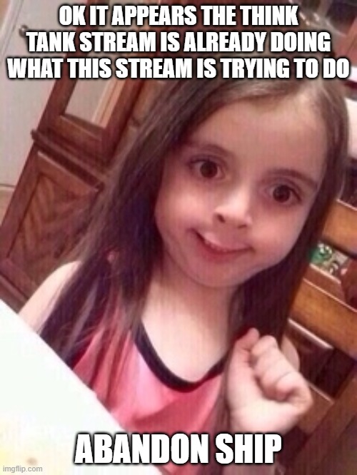 little girl oops face | OK IT APPEARS THE THINK TANK STREAM IS ALREADY DOING WHAT THIS STREAM IS TRYING TO DO; ABANDON SHIP | image tagged in little girl oops face | made w/ Imgflip meme maker