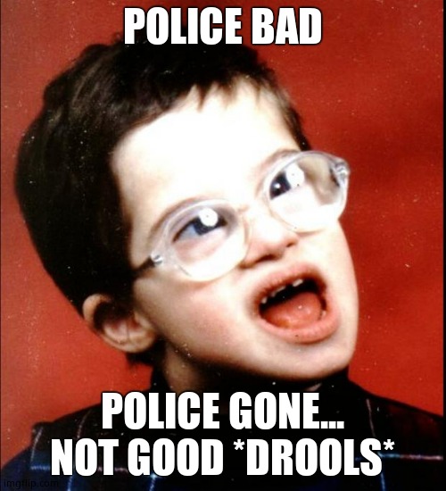 retard | POLICE BAD POLICE GONE... NOT GOOD *DROOLS* | image tagged in retard | made w/ Imgflip meme maker